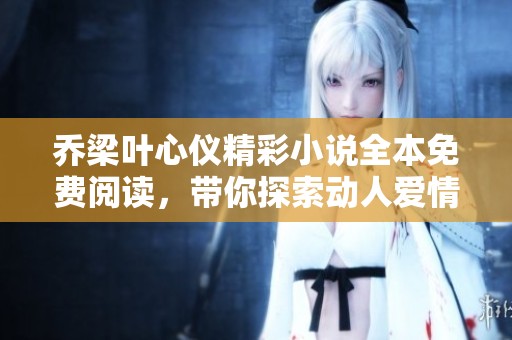 乔梁叶心仪精彩小说全本免费阅读，带你探索动人爱情故事
