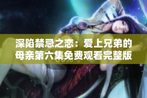 深陷禁忌之恋：爱上兄弟的母亲第六集免费观看完整版