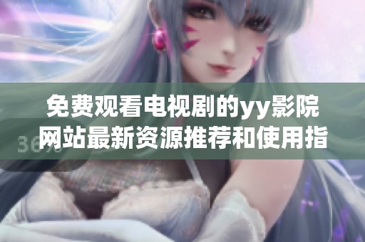 免费观看电视剧的yy影院网站最新资源推荐和使用指南