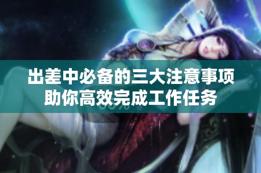 出差中必备的三大注意事项助你高效完成工作任务