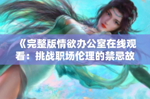 《完整版情欲办公室在线观看：挑战职场伦理的禁忌故事》