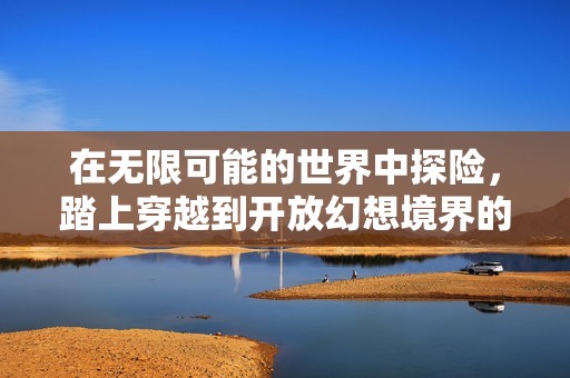 在无限可能的世界中探险，踏上穿越到开放幻想境界的奇妙旅程