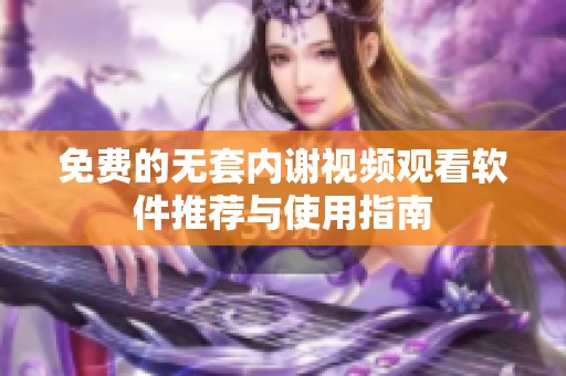 免费的无套内谢视频观看软件推荐与使用指南
