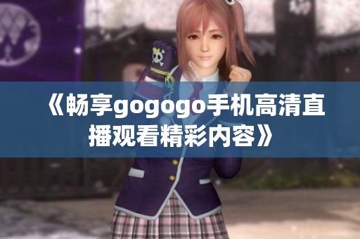 《畅享gogogo手机高清直播观看精彩内容》