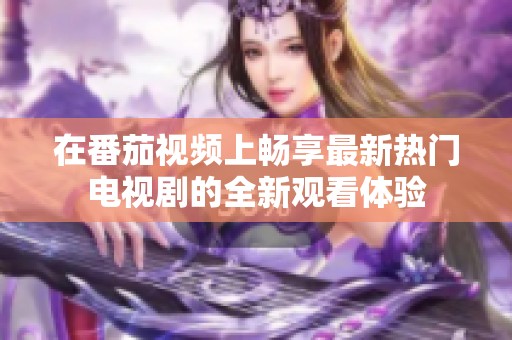 在番茄视频上畅享最新热门电视剧的全新观看体验