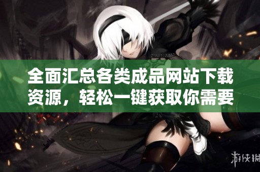 全面汇总各类成品网站下载资源，轻松一键获取你需要的应用软件
