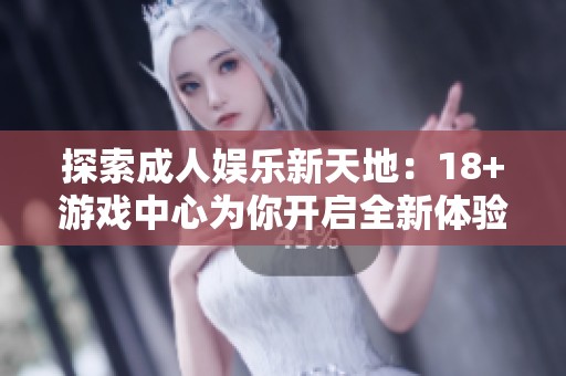 探索成人娱乐新天地：18+游戏中心为你开启全新体验之旅