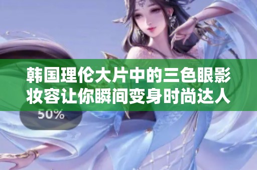 韩国理伦大片中的三色眼影妆容让你瞬间变身时尚达人