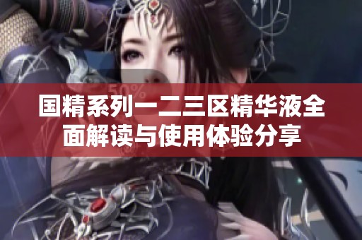 国精系列一二三区精华液全面解读与使用体验分享