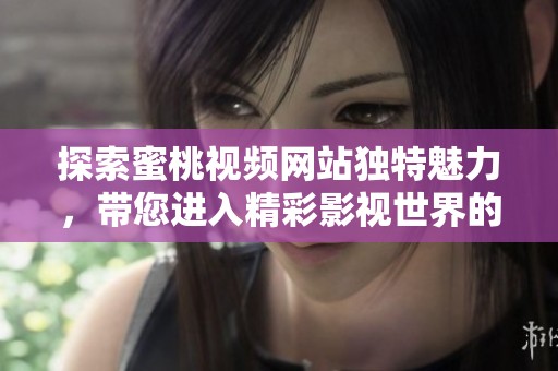 探索蜜桃视频网站独特魅力，带您进入精彩影视世界的新体验