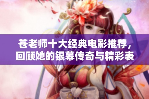 苍老师十大经典电影推荐，回顾她的银幕传奇与精彩表演