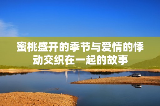 蜜桃盛开的季节与爱情的悸动交织在一起的故事