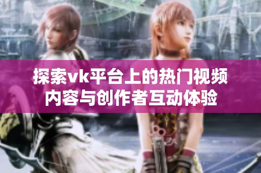 探索vk平台上的热门视频内容与创作者互动体验