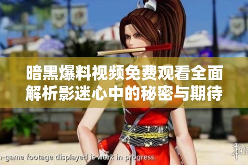 暗黑爆料视频免费观看全面解析影迷心中的秘密与期待