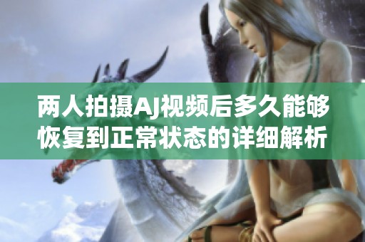 两人拍摄AJ视频后多久能够恢复到正常状态的详细解析报告