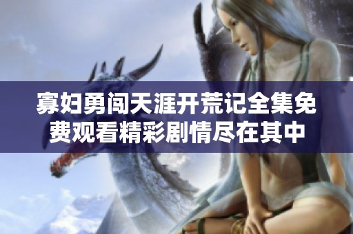 寡妇勇闯天涯开荒记全集免费观看精彩剧情尽在其中