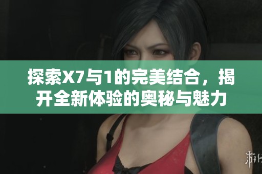 探索X7与1的完美结合，揭开全新体验的奥秘与魅力