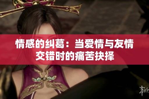 情感的纠葛：当爱情与友情交错时的痛苦抉择