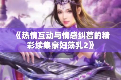 《热情互动与情感纠葛的精彩续集豪妇荡乳2》