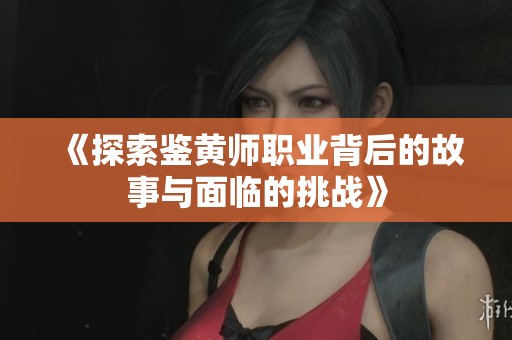 《探索鉴黄师职业背后的故事与面临的挑战》