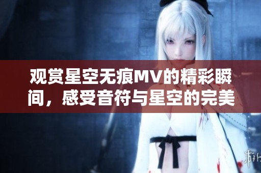 观赏星空无痕MV的精彩瞬间，感受音符与星空的完美交融