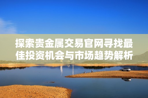 探索贵金属交易官网寻找最佳投资机会与市场趋势解析