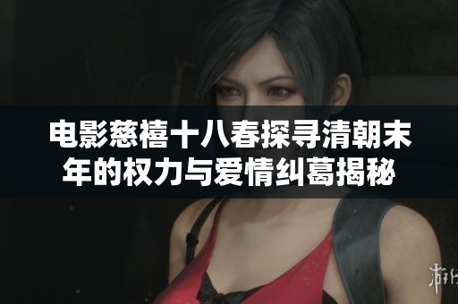 电影慈禧十八春探寻清朝末年的权力与爱情纠葛揭秘