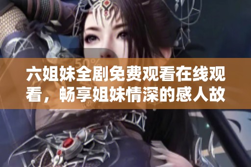 六姐妹全剧免费观看在线观看，畅享姐妹情深的感人故事