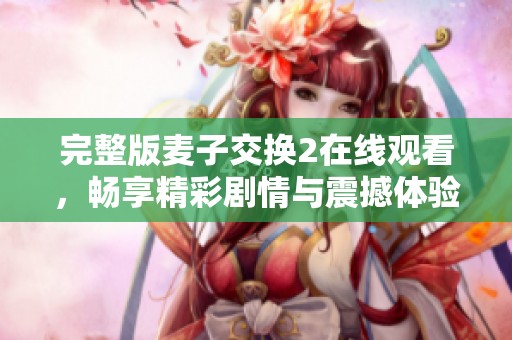 完整版麦子交换2在线观看，畅享精彩剧情与震撼体验的绝佳选择