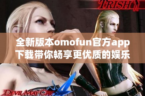 全新版本omofun官方app下载带你畅享更优质的娱乐体验