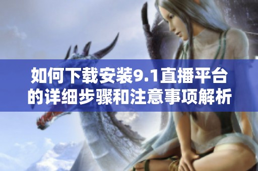 如何下载安装9.1直播平台的详细步骤和注意事项解析