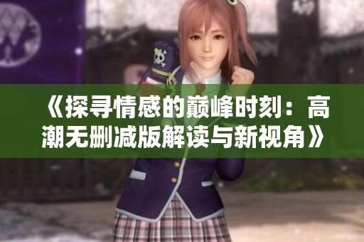 《探寻情感的巅峰时刻：高潮无删减版解读与新视角》