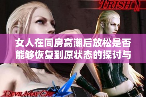 女人在同房高潮后放松是否能够恢复到原状态的探讨与解读