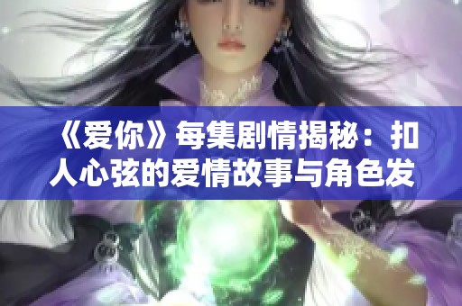 《爱你》每集剧情揭秘：扣人心弦的爱情故事与角色发展分析