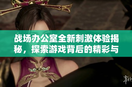 战场办公室全新刺激体验揭秘，探索游戏背后的精彩与策略