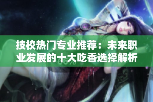 技校热门专业推荐：未来职业发展的十大吃香选择解析