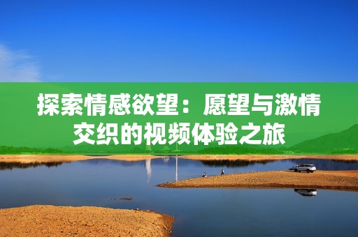 探索情感欲望：愿望与激情交织的视频体验之旅
