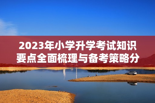 2023年小学升学考试知识要点全面梳理与备考策略分享
