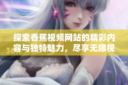 探索香蕉视频网站的精彩内容与独特魅力，尽享无限视听体验