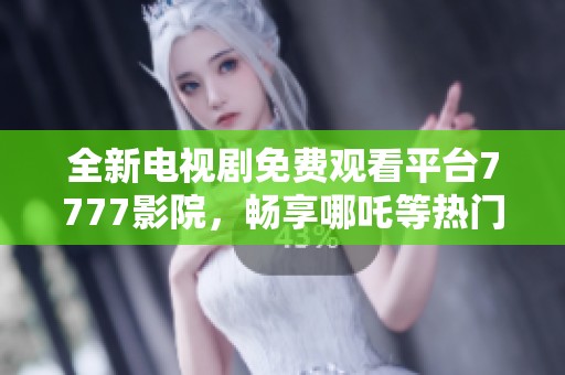 全新电视剧免费观看平台7777影院，畅享哪吒等热门剧集