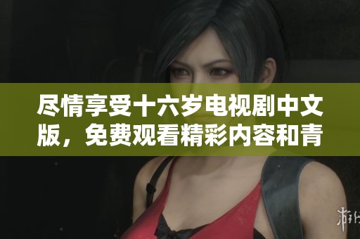 尽情享受十六岁电视剧中文版，免费观看精彩内容和青春故事