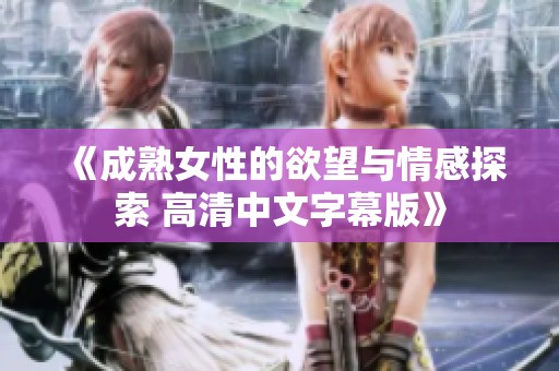 《成熟女性的欲望与情感探索 高清中文字幕版》
