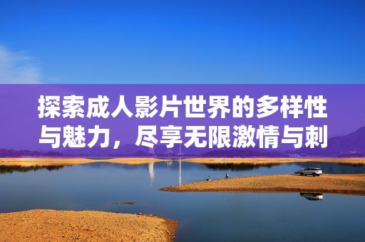 探索成人影片世界的多样性与魅力，尽享无限激情与刺激体验
