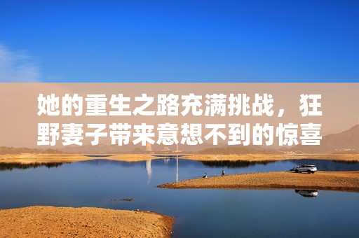 她的重生之路充满挑战，狂野妻子带来意想不到的惊喜与变化