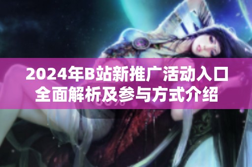 2024年B站新推广活动入口全面解析及参与方式介绍