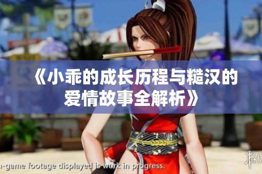 《小乖的成长历程与糙汉的爱情故事全解析》