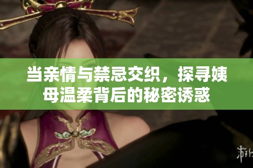 当亲情与禁忌交织，探寻姨母温柔背后的秘密诱惑