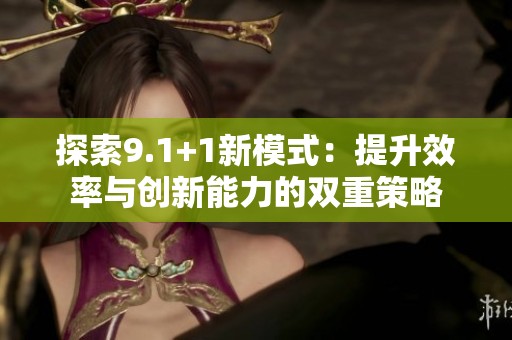 探索9.1+1新模式：提升效率与创新能力的双重策略