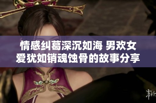 情感纠葛深沉如海 男欢女爱犹如销魂蚀骨的故事分享