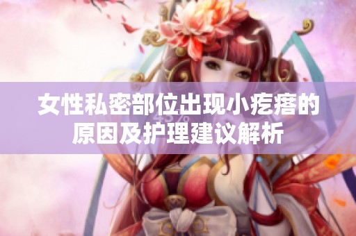 女性私密部位出现小疙瘩的原因及护理建议解析